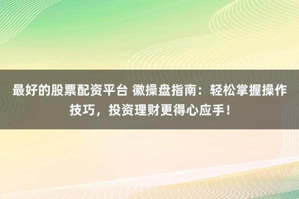 最好的股票配资平台 徽操盘指南：轻松掌握操作技巧，投资理财更得心应手！