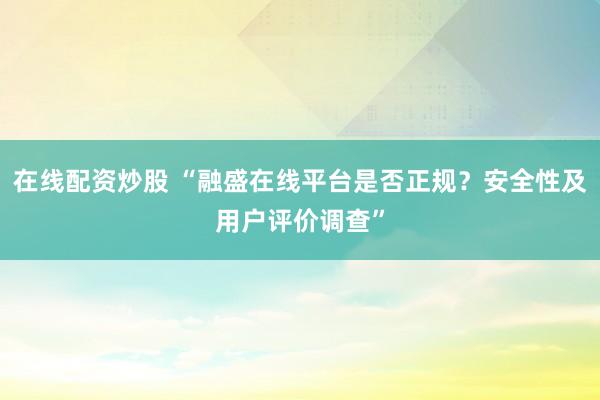 在线配资炒股 “融盛在线平台是否正规？安全性及用户评价调查”