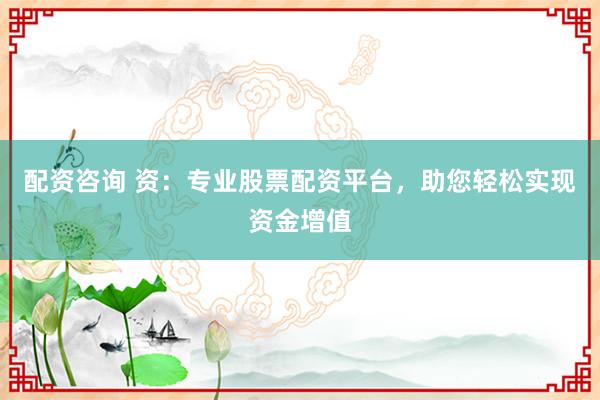 配资咨询 资:专业股票配资平台,助您轻松实现资金增值