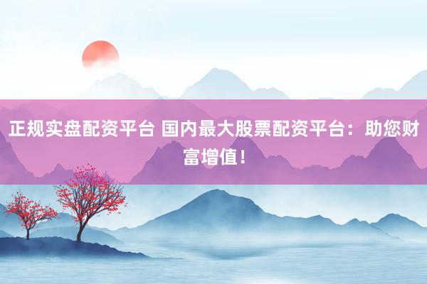 正规实盘配资平台 国内最大股票配资平台：助您财富增值！