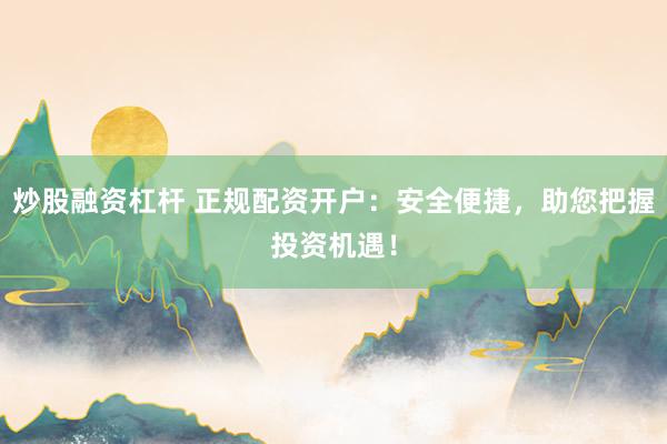炒股融资杠杆 正规配资开户：安全便捷，助您把握投资机遇！