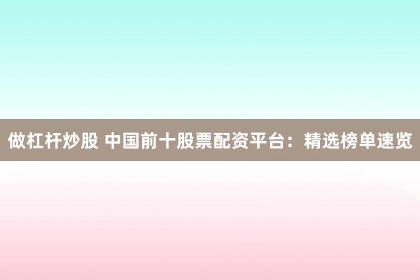 做杠杆炒股 中国前十股票配资平台：精选榜单速览
