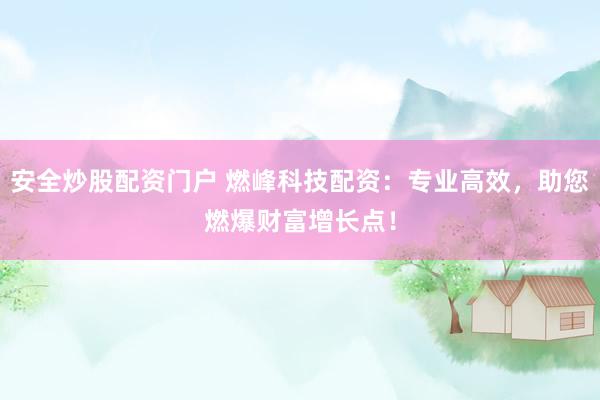 安全炒股配资门户 燃峰科技配资：专业高效，助您燃爆财富增长点！
