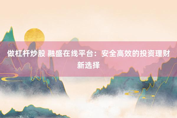 做杠杆炒股 融盛在线平台：安全高效的投资理财新选择