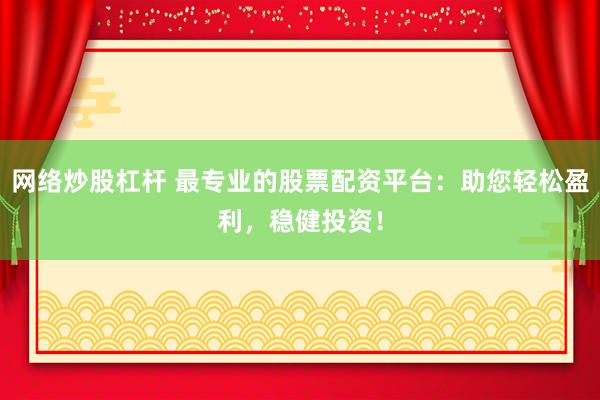 网络炒股杠杆 最专业的股票配资平台:助您轻松盈利,稳健投资!
