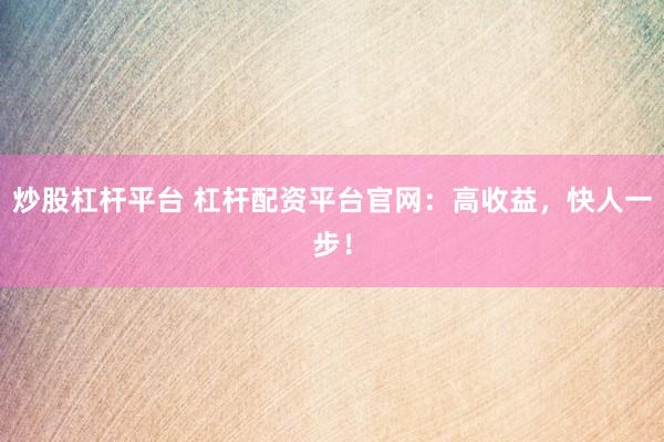 炒股杠杆平台 杠杆配资平台官网:高收益,快人一步!