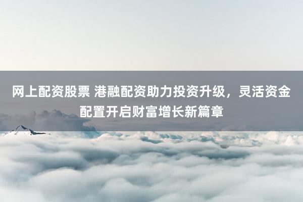 网上配资股票 港融配资助力投资升级,灵活资金配置开启财富增长新篇章