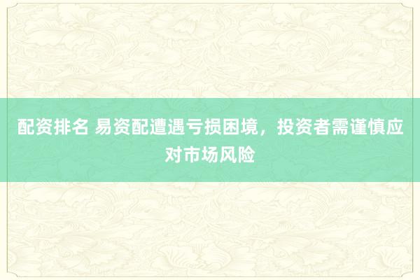 配资排名 易资配遭遇亏损困境,投资者需谨慎应对市场风险