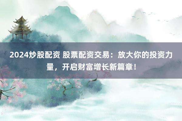 2024炒股配资 股票配资交易:放大你的投资力量,开启财富增长新篇章!
