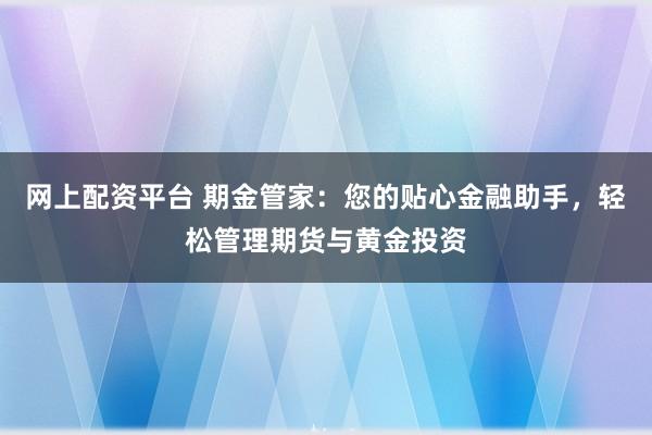 网上配资平台 期金管家:您的贴心金融助手,轻松管理期货与黄金投资