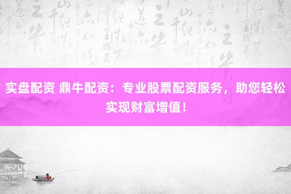 实盘配资 鼎牛配资:专业股票配资服务,助您轻松实现财富增值!