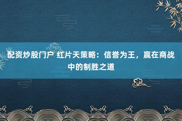 配资炒股门户 红片天策略：信誉为王，赢在商战中的制胜之道
