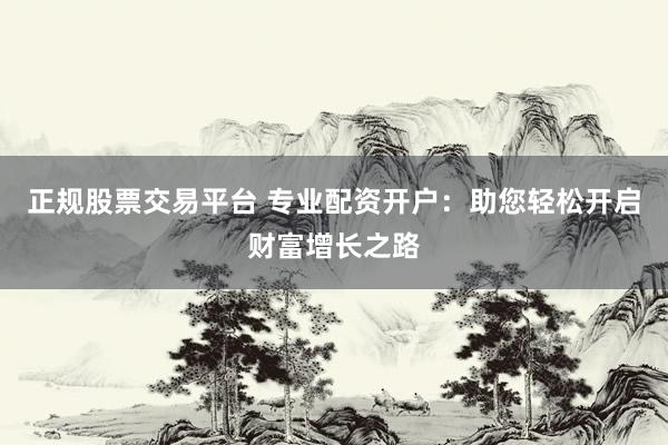 正规股票交易平台 专业配资开户:助您轻松开启财富增长之路