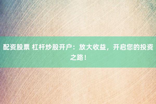 配资股票 杠杆炒股开户：放大收益，开启您的投资之路！