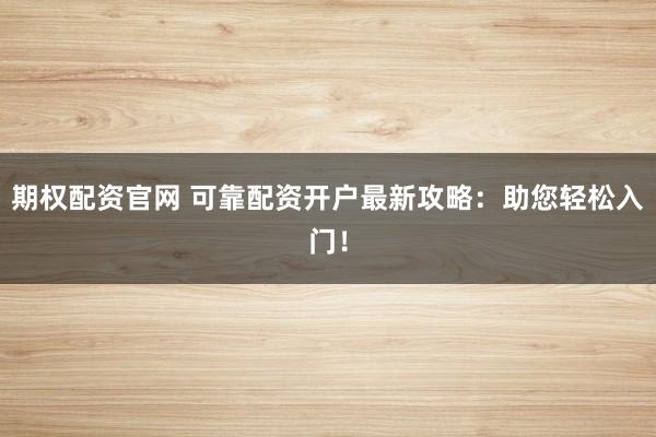 期权配资官网 可靠配资开户最新攻略：助您轻松入门！