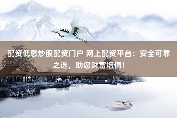 配资低息炒股配资门户 网上配资平台:安全可靠之选,助您财富增值!
