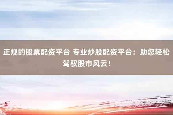 正规的股票配资平台 专业炒股配资平台：助您轻松驾驭股市风云！