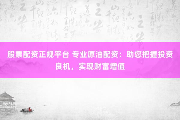 股票配资正规平台 专业原油配资：助您把握投资良机，实现财富增值