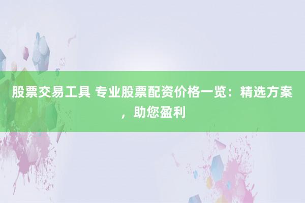 股票交易工具 专业股票配资价格一览：精选方案，助您盈利