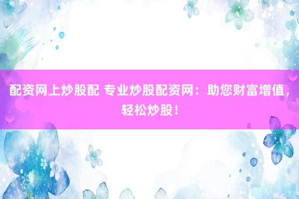 配资网上炒股配 专业炒股配资网：助您财富增值，轻松炒股！