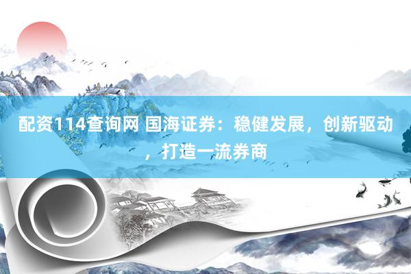 配资114查询网 国海证券：稳健发展，创新驱动，打造一流券商