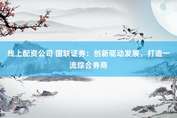 线上配资公司 国联证券:创新驱动发展,打造一流综合券商