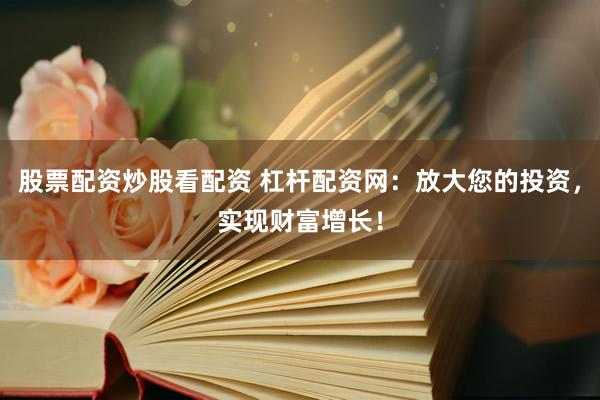 股票配资炒股看配资 杠杆配资网:放大您的投资,实现财富增长!