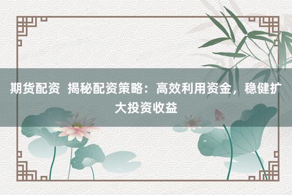 期货配资 揭秘配资策略:高效利用资金,稳健扩大投资收益