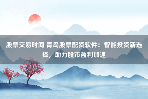 股票交易时间 青岛股票配资软件：智能投资新选择，助力股市盈利加速