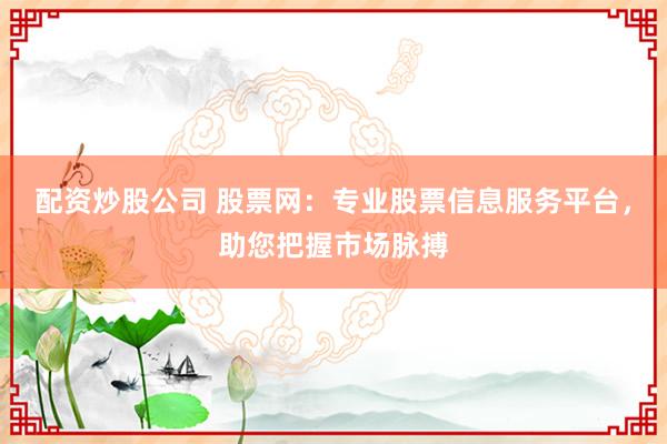 配资炒股公司 股票网：专业股票信息服务平台，助您把握市场脉搏