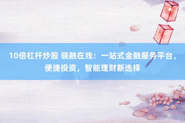 10倍杠杆炒股 骁融在线：一站式金融服务平台，便捷投资，智能理财新选择