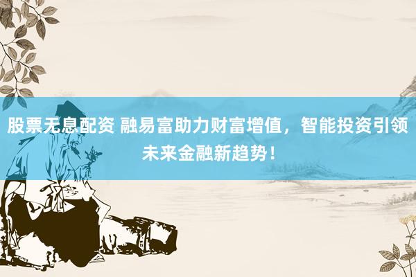 股票无息配资 融易富助力财富增值，智能投资引领未来金融新趋势！