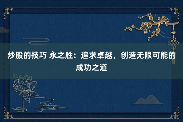 炒股的技巧 永之胜：追求卓越，创造无限可能的成功之道