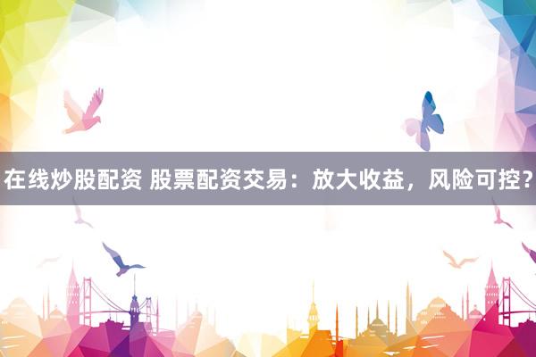 在线炒股配资 股票配资交易：放大收益，风险可控？