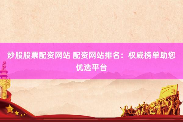 炒股股票配资网站 配资网站排名：权威榜单助您优选平台