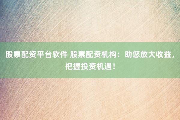 股票配资平台软件 股票配资机构：助您放大收益，把握投资机遇！