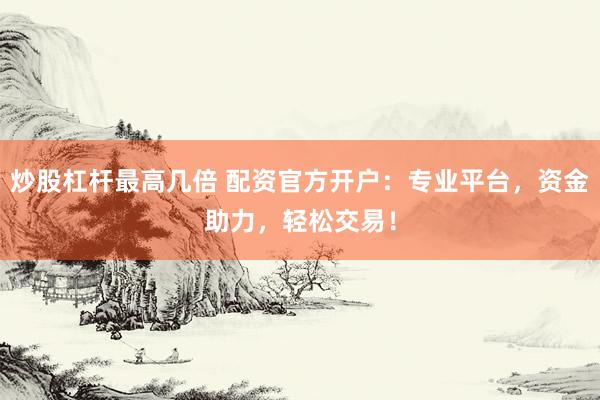 炒股杠杆最高几倍 配资官方开户：专业平台，资金助力，轻松交易！