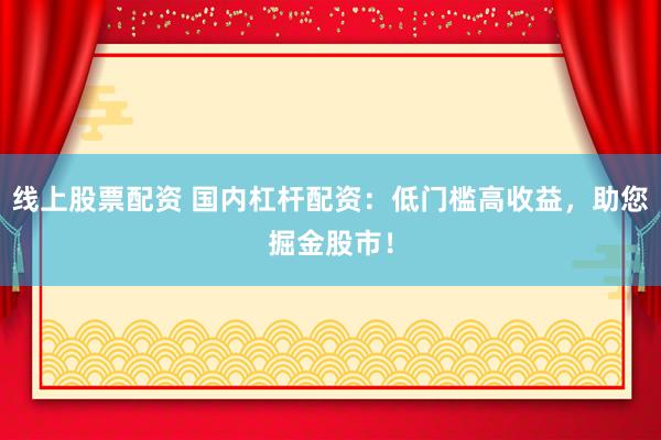 线上股票配资 国内杠杆配资：低门槛高收益，助您掘金股市！