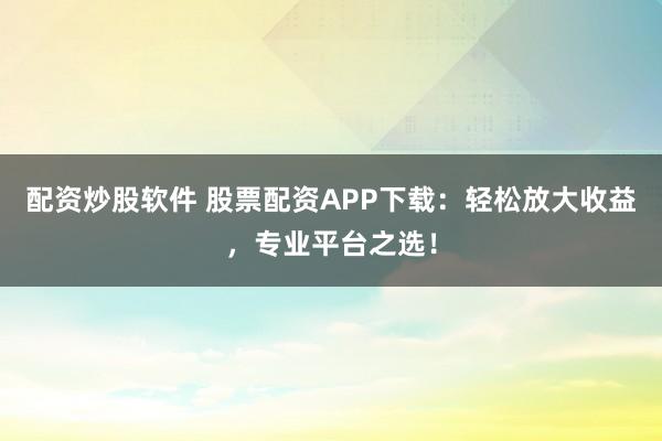 配资炒股软件 股票配资APP下载:轻松放大收益,专业平台之选!