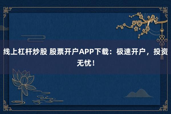 线上杠杆炒股 股票开户APP下载：极速开户，投资无忧！