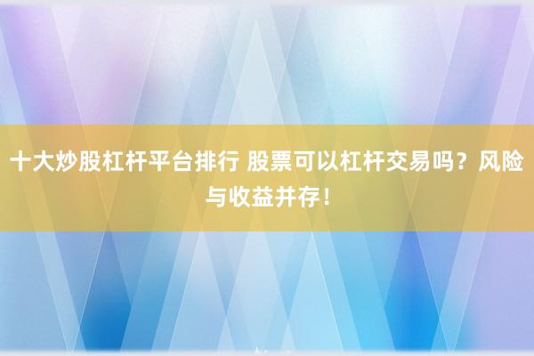 十大炒股杠杆平台排行 股票可以杠杆交易吗？风险与收益并存！