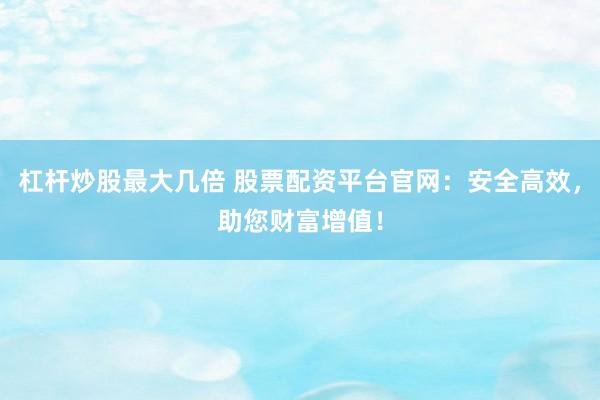 杠杆炒股最大几倍 股票配资平台官网：安全高效，助您财富增值！