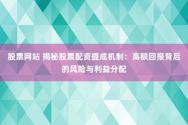 股票网站 揭秘股票配资提成机制：高额回报背后的风险与利益分配