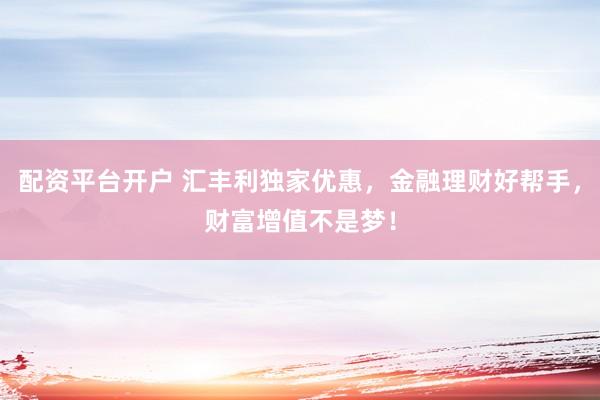 配资平台开户 汇丰利独家优惠，金融理财好帮手，财富增值不是梦！