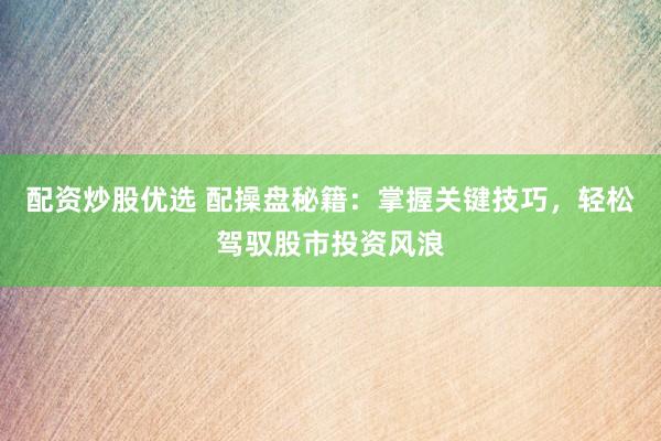 配资炒股优选 配操盘秘籍：掌握关键技巧，轻松驾驭股市投资风浪