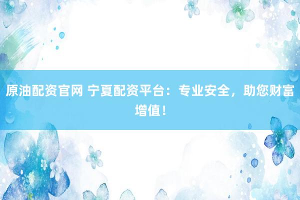 原油配资官网 宁夏配资平台：专业安全，助您财富增值！