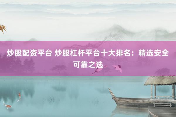 炒股配资平台 炒股杠杆平台十大排名:精选安全可靠之选