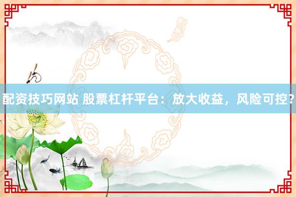 配资技巧网站 股票杠杆平台：放大收益，风险可控？