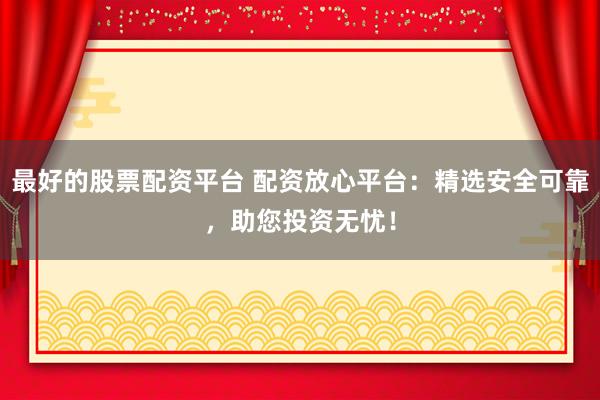 最好的股票配资平台 配资放心平台:精选安全可靠,助您投资无忧!