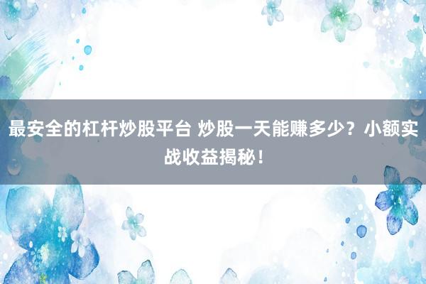 最安全的杠杆炒股平台 炒股一天能赚多少?小额实战收益揭秘!